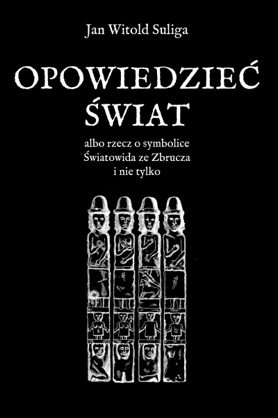 Opowiedzieć świat albo rzecz o symbolice Światowida ze Zbrucza i nie tylko